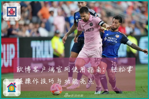 欧博客户端官网使用指南：轻松掌握操作技巧与功能亮点