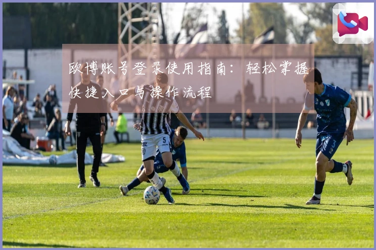 欧博账号登录使用指南：轻松掌握快捷入口与操作流程