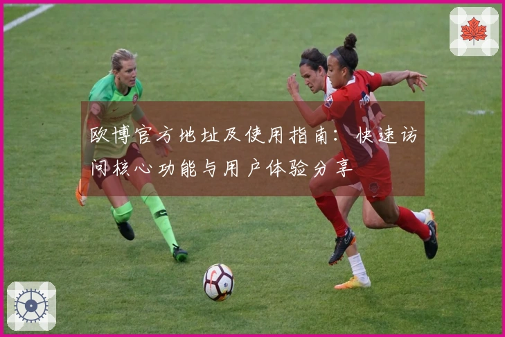 欧博官方地址及使用指南：快速访问核心功能与用户体验分享