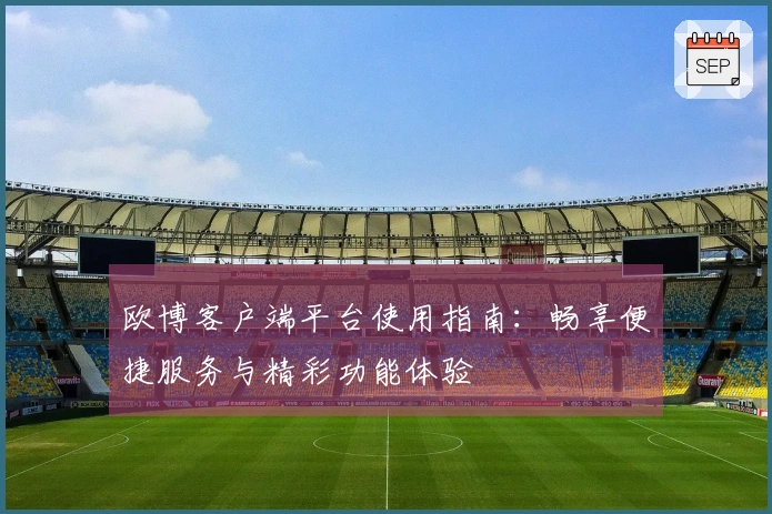 欧博客户端平台使用指南：畅享便捷服务与精彩功能体验