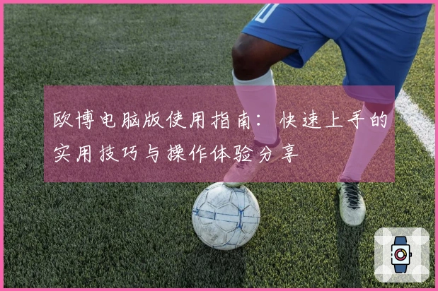 欧博电脑版使用指南：快速上手的实用技巧与操作体验分享
