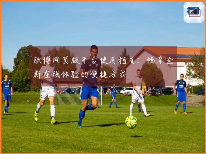欧博网页版平台使用指南：畅享全新在线体验的便捷方式