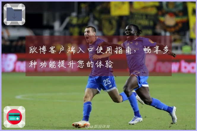 欧博客户端入口使用指南，畅享多种功能提升您的体验