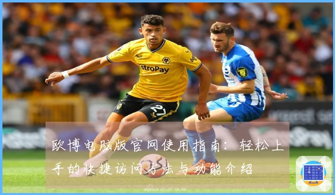 欧博电脑版官网使用指南:轻松上手的快捷访问方法与功能介绍