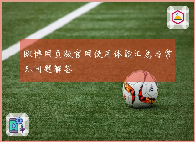 欧博网页版官网使用体验汇总与常见问题解答