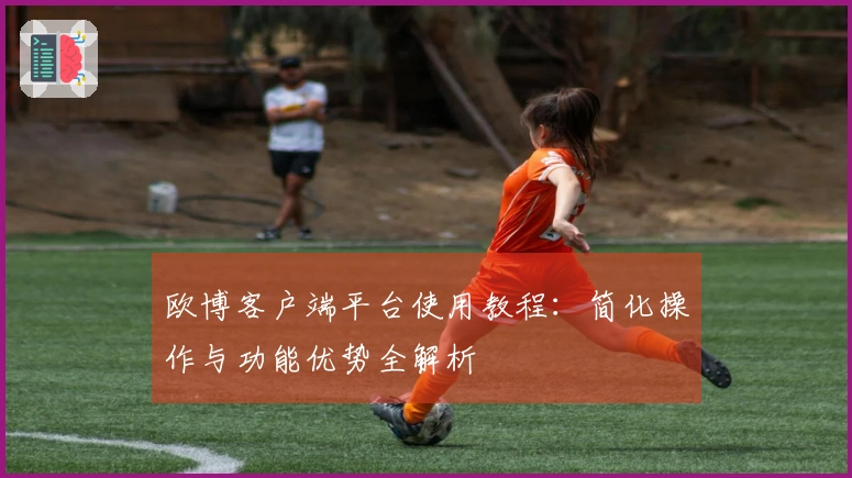 欧博客户端平台使用教程：简化操作与功能优势全解析