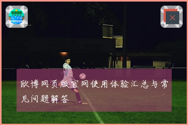 欧博网页版官网使用体验汇总与常见问题解答