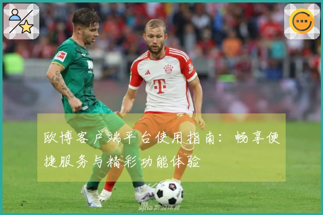 欧博客户端平台使用指南：畅享便捷服务与精彩功能体验