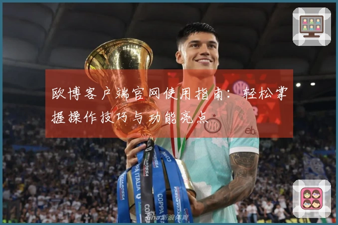 欧博客户端官网使用指南：轻松掌握操作技巧与功能亮点