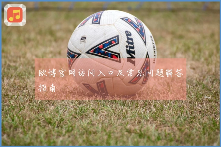 欧博官网访问入口及常见问题解答指南