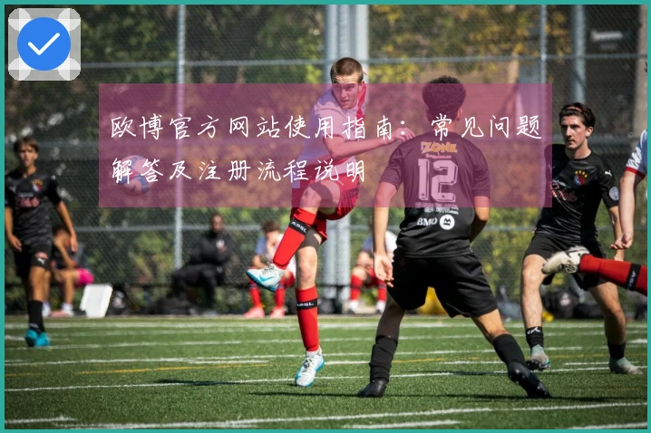 欧博官方网站使用指南：常见问题解答及注册流程说明